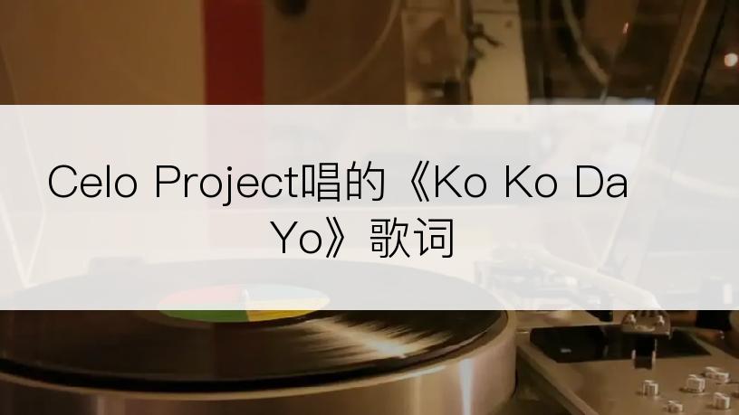 Celo Project唱的《Ko Ko Da Yo》歌词