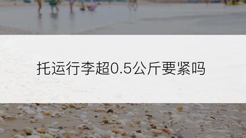 托运行李超0.5公斤要紧吗