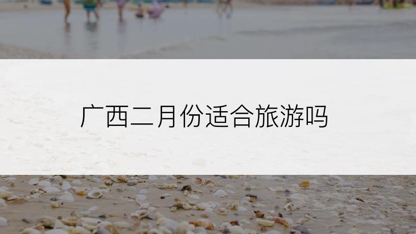 广西二月份适合旅游吗