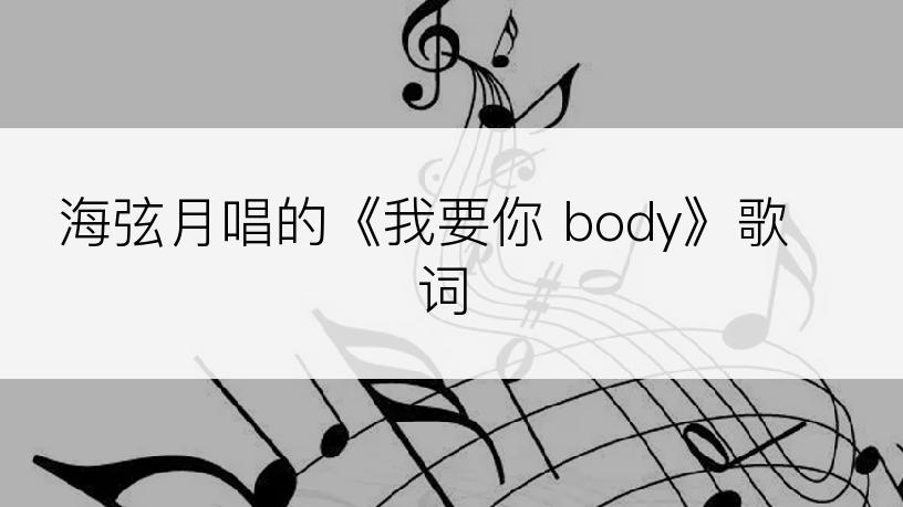 海弦月唱的《我要你 body》歌词