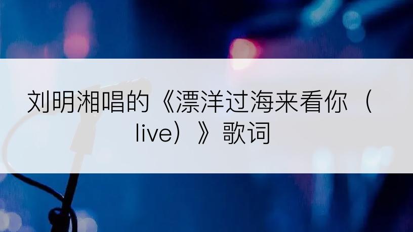 刘明湘唱的《漂洋过海来看你（live）》歌词