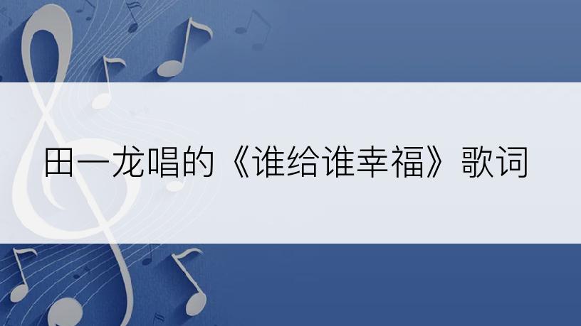 田一龙唱的《谁给谁幸福》歌词