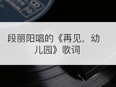 段丽阳唱的《再见，幼儿园》歌词