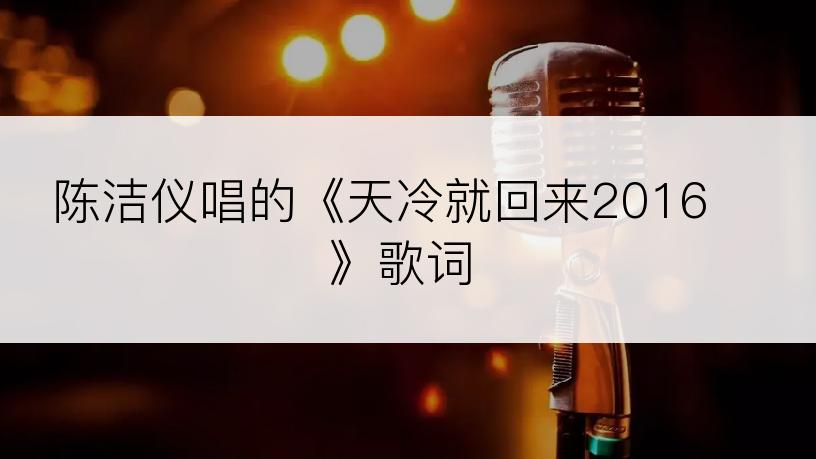 陈洁仪唱的《天冷就回来2016》歌词