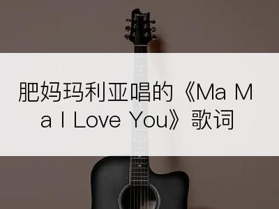 肥妈玛利亚唱的《Ma Ma I Love You》歌词