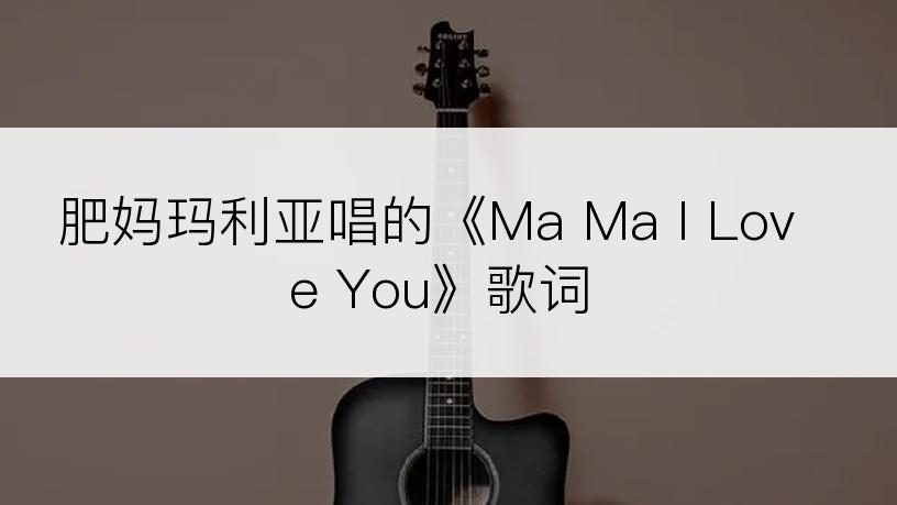 肥妈玛利亚唱的《Ma Ma I Love You》歌词