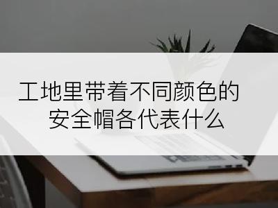 工地里带着不同颜色的安全帽各代表什么