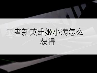 王者新英雄姬小满怎么获得