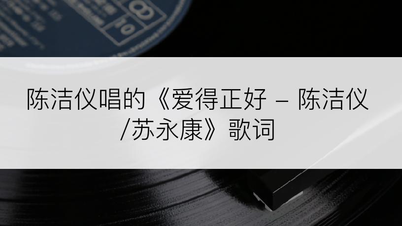 陈洁仪唱的《爱得正好 - 陈洁仪/苏永康》歌词