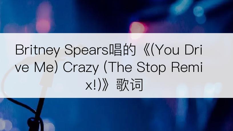 Britney Spears唱的《(You Drive Me) Crazy (The Stop Remix!)》歌词