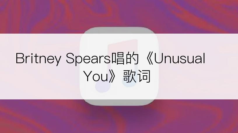 Britney Spears唱的《Unusual You》歌词