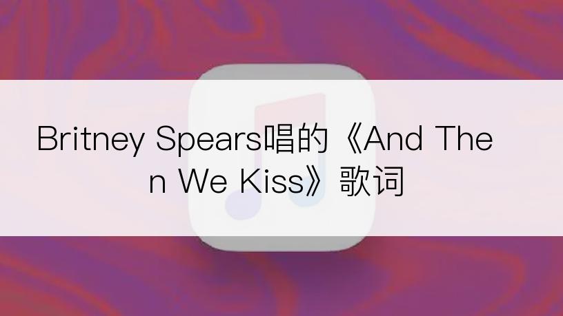 Britney Spears唱的《And Then We Kiss》歌词