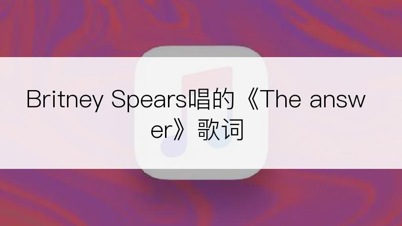 Britney Spears唱的《The answer》歌词