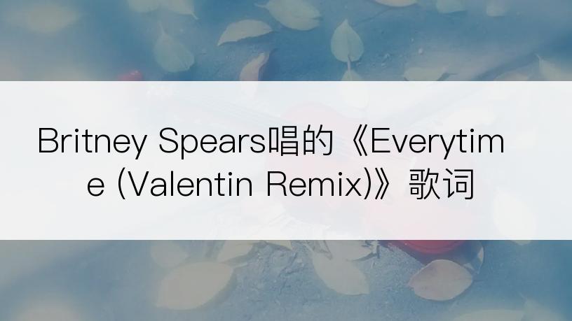 Britney Spears唱的《Everytime (Valentin Remix)》歌词