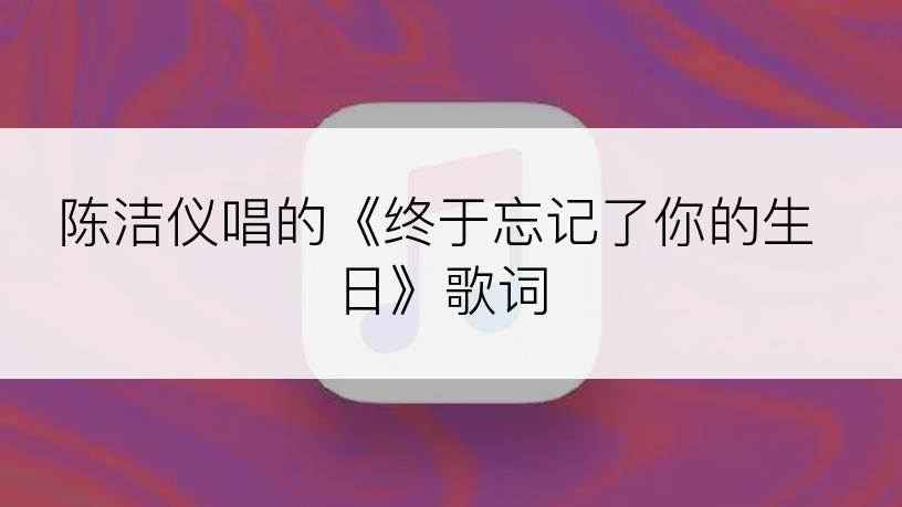 陈洁仪唱的《终于忘记了你的生日》歌词