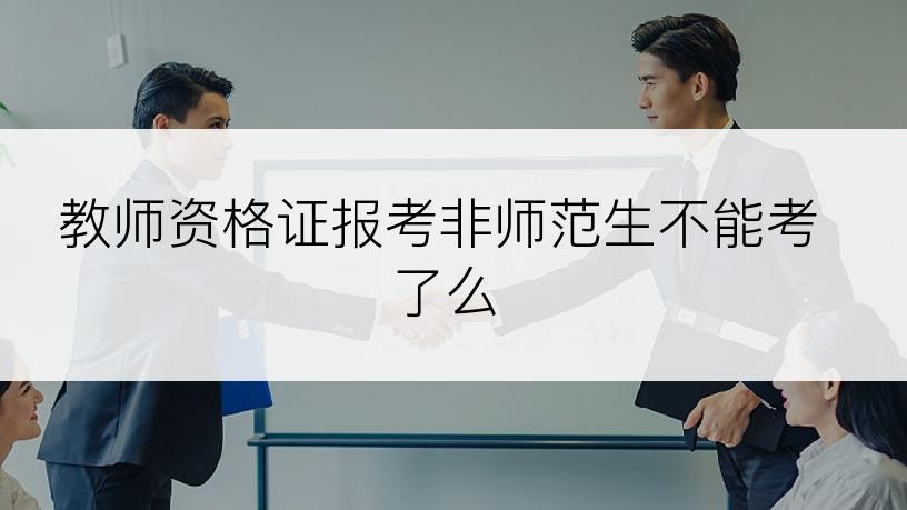 教师资格证报考非师范生不能考了么