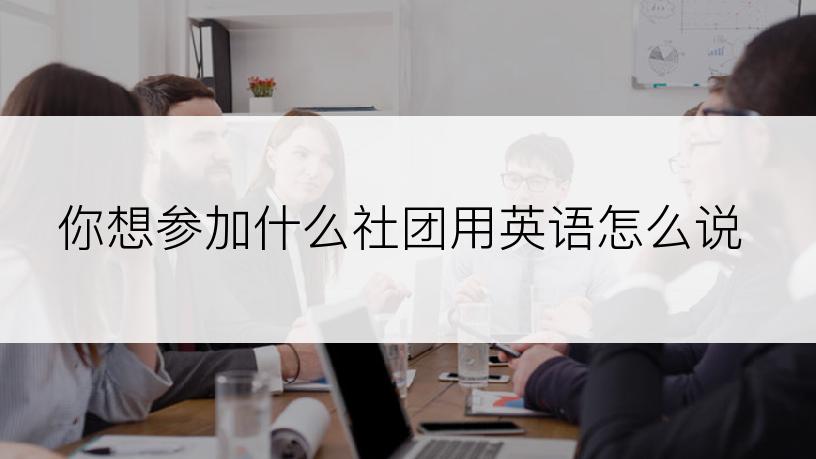 你想参加什么社团用英语怎么说