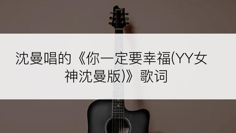 沈曼唱的《你一定要幸福(YY女神沈曼版)》歌词