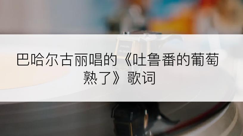 巴哈尔古丽唱的《吐鲁番的葡萄熟了》歌词