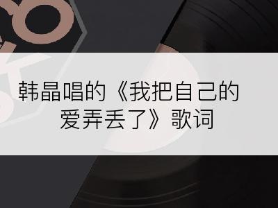 韩晶唱的《我把自己的爱弄丢了》歌词