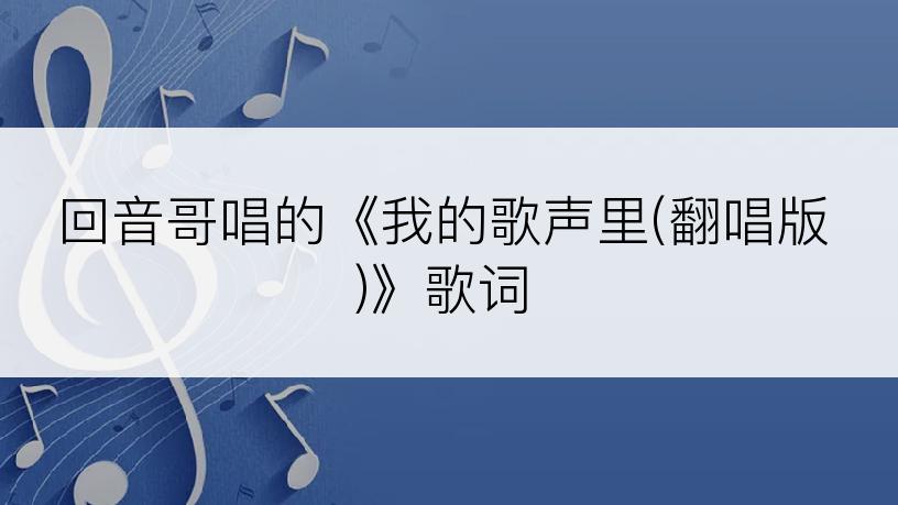 回音哥唱的《我的歌声里(翻唱版)》歌词