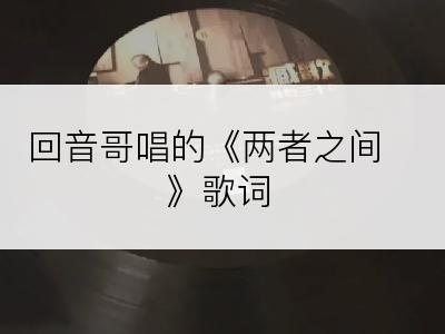 回音哥唱的《两者之间》歌词