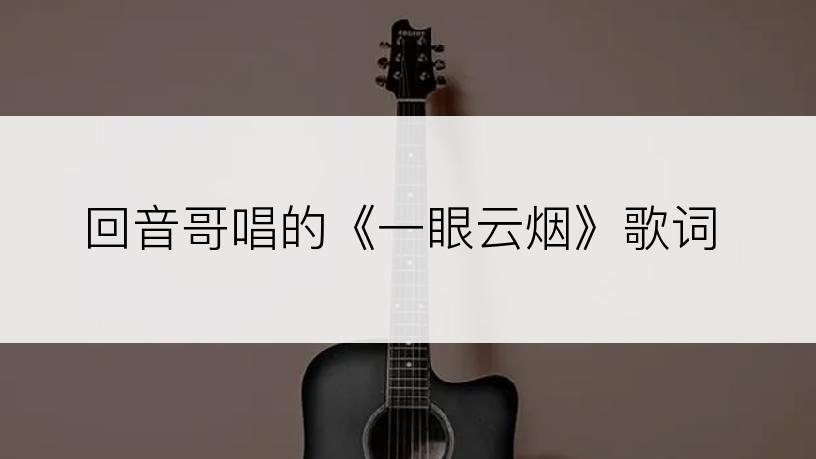 回音哥唱的《一眼云烟》歌词