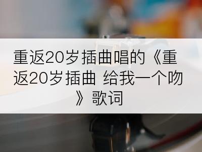 重返20岁插曲唱的《重返20岁插曲 给我一个吻》歌词