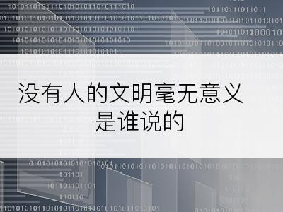 没有人的文明毫无意义是谁说的