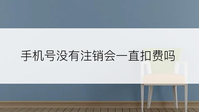 手机号没有注销会一直扣费吗