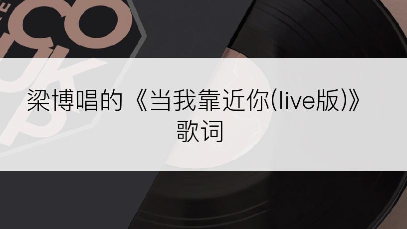 梁博唱的《当我靠近你(live版)》歌词