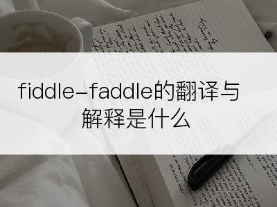fiddle-faddle的翻译与解释是什么