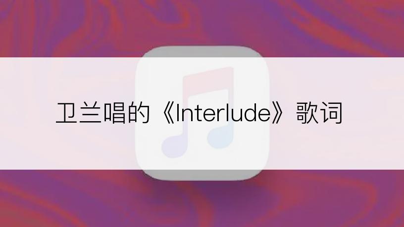 卫兰唱的《Interlude》歌词