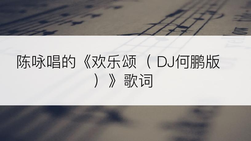 陈咏唱的《欢乐颂（ DJ何鹏版）》歌词