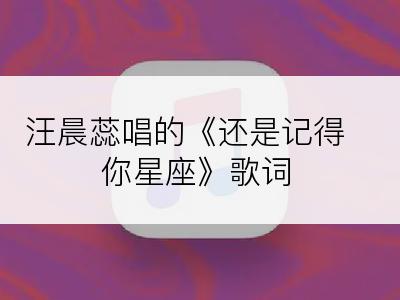 汪晨蕊唱的《还是记得你星座》歌词