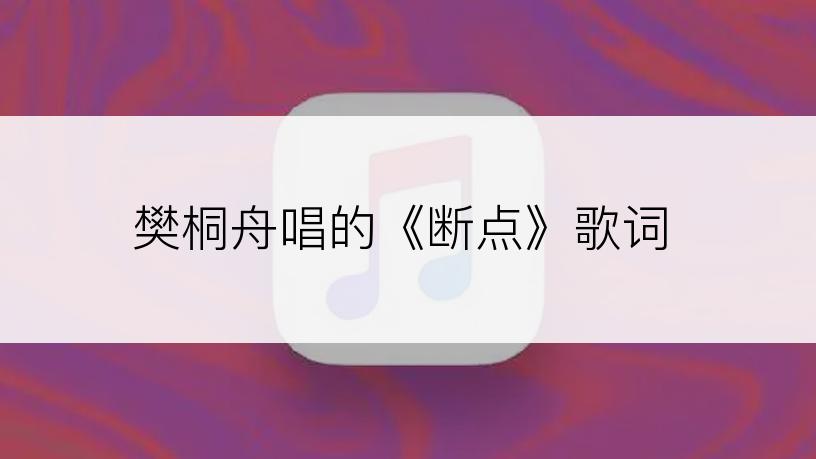 樊桐舟唱的《断点》歌词