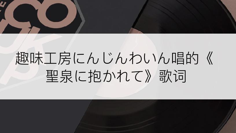 趣味工房にんじんわいん唱的《聖泉に抱かれて》歌词