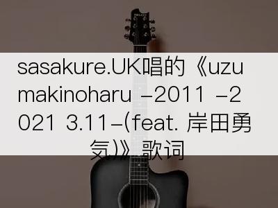 sasakure.UK唱的《uzumakinoharu -2011 -2021 3.11-(feat. 岸田勇気)》歌词