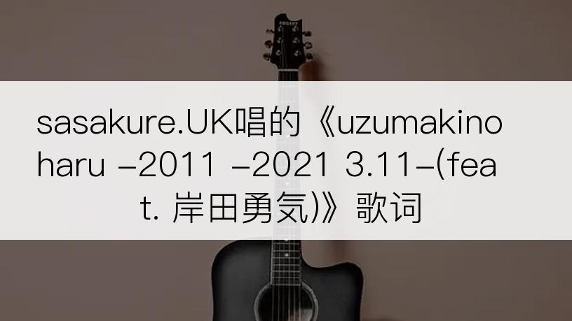 sasakure.UK唱的《uzumakinoharu -2011 -2021 3.11-(feat. 岸田勇気)》歌词