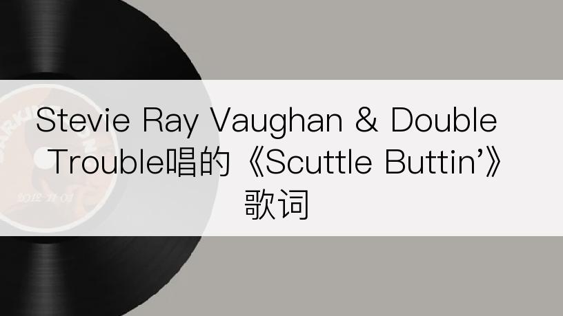 Stevie Ray Vaughan & Double Trouble唱的《Scuttle Buttin'》歌词