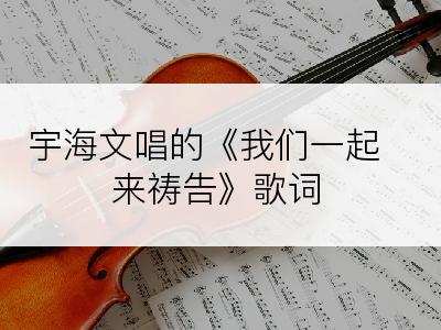 宇海文唱的《我们一起来祷告》歌词