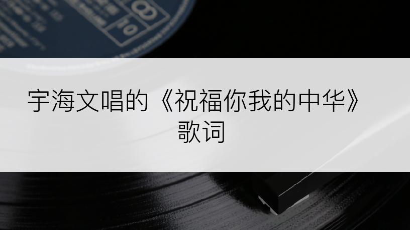 宇海文唱的《祝福你我的中华》歌词