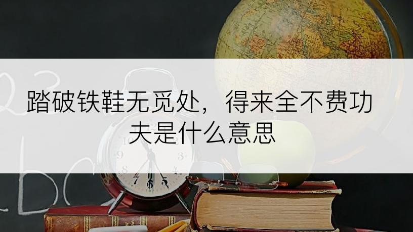 踏破铁鞋无觅处，得来全不费功夫是什么意思