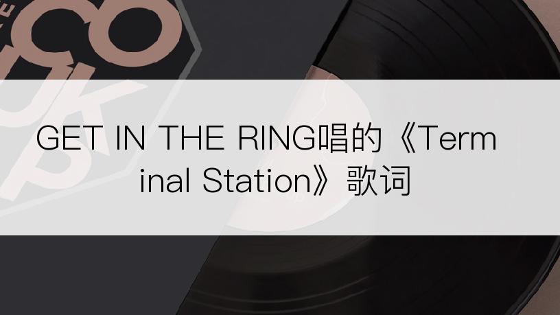 GET IN THE RING唱的《Terminal Station》歌词