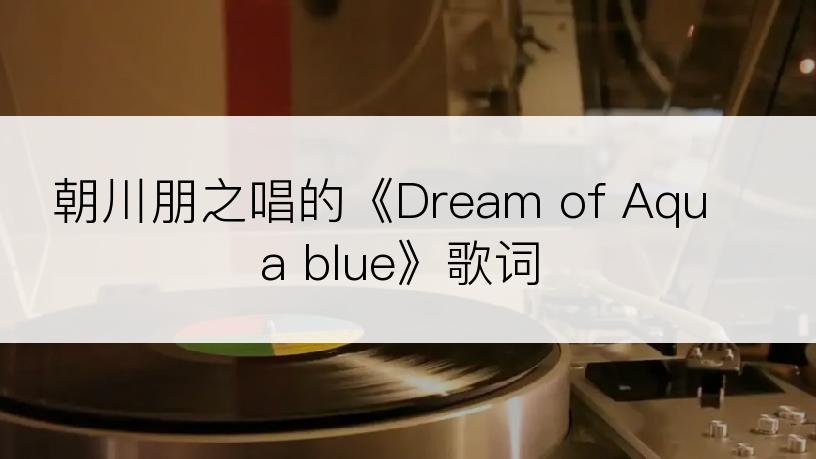 朝川朋之唱的《Dream of Aqua blue》歌词