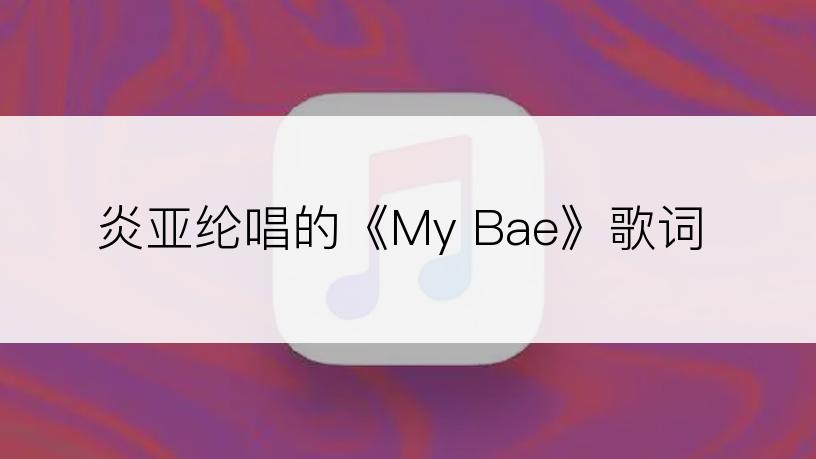 炎亚纶唱的《My Bae》歌词