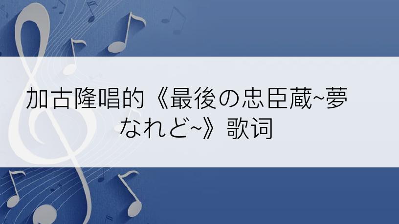 加古隆唱的《最後の忠臣蔵~夢なれど~》歌词