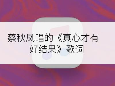 蔡秋凤唱的《真心才有好结果》歌词