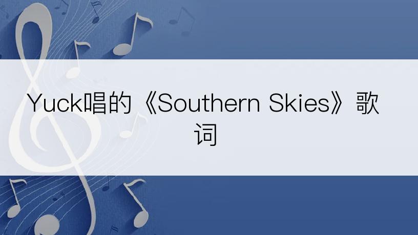 Yuck唱的《Southern Skies》歌词