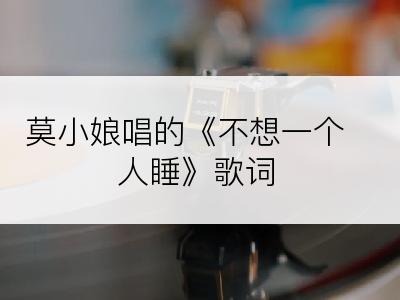 莫小娘唱的《不想一个人睡》歌词